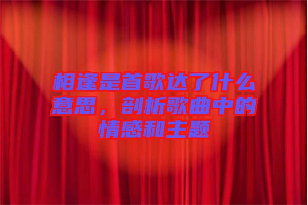 相逢是首歌達(dá)了什么意思,剖析歌曲中的情感和主題