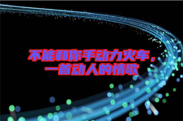 不能和你手動力火車，一首動人的情歌