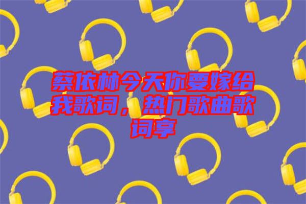 蔡依林今天你要嫁給我歌詞,熱門歌曲歌詞享