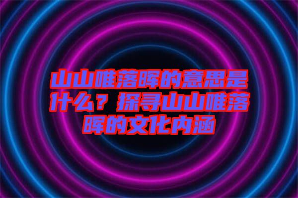 山山唯落暉的意思是什么?探尋山山唯落暉的文化內(nèi)涵