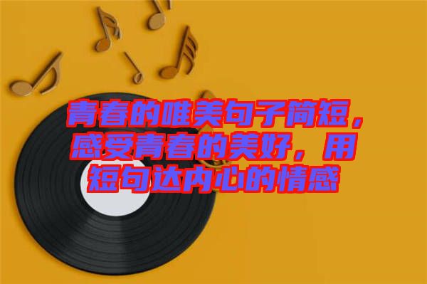 青春的唯美句子簡(jiǎn)短，感受青春的美好，用短句達(dá)內(nèi)心的情感