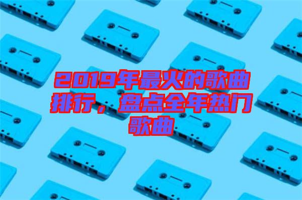 2019年最火的歌曲排行,盤點全年熱門歌曲
