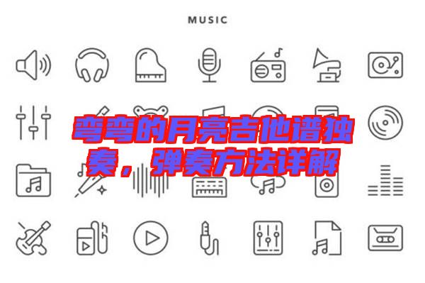 彎彎的月亮吉他譜獨奏,彈奏方法詳解