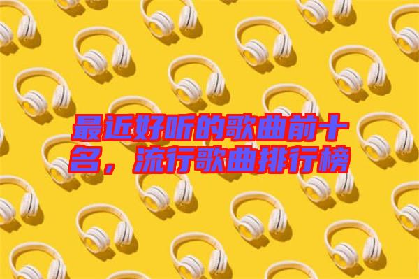 最近好聽(tīng)的歌曲前十名,流行歌曲排行榜
