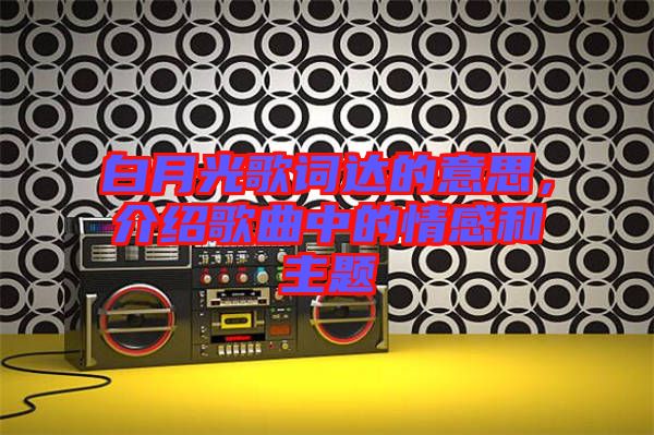 白月光歌詞達(dá)的意思,介紹歌曲中的情感和主題