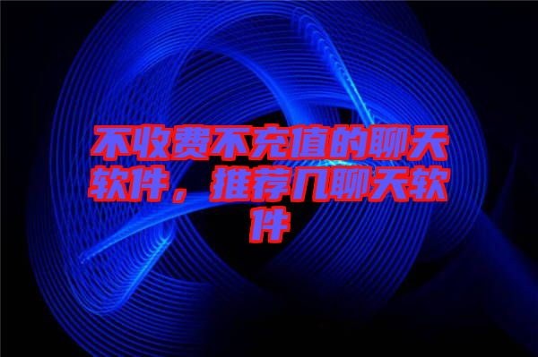 不收費不充值的聊天軟件,推薦幾聊天軟件