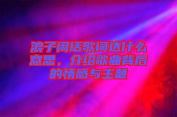 浪子閑話歌詞達(dá)什么意思,介紹歌曲背后的情感與主題
