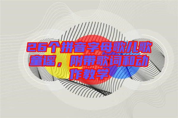 26個拼音字母歌兒歌童謠,附帶歌詞和動作教學
