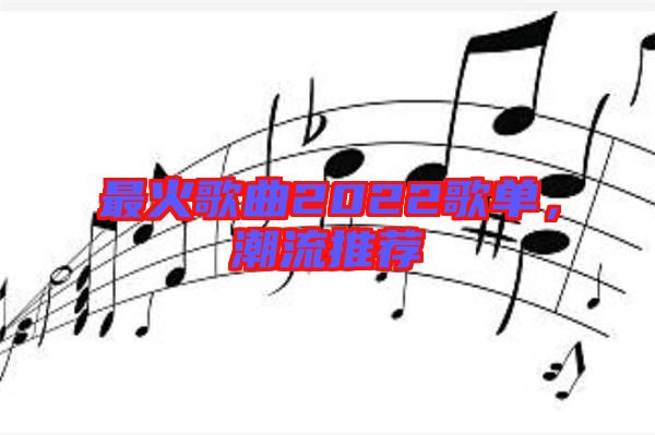 最火歌曲2022歌單，潮流推薦