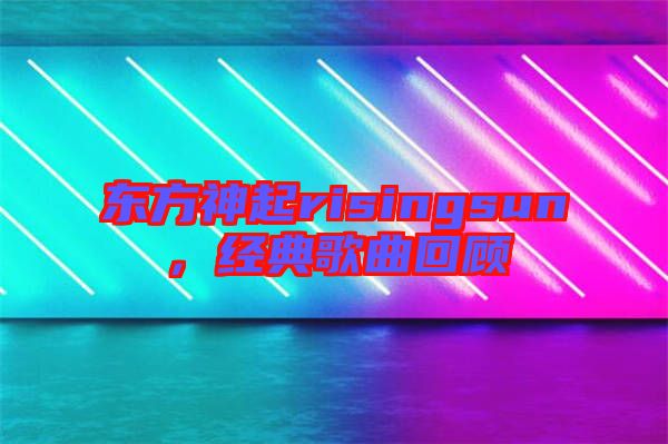 東方神起risingsun，經(jīng)典歌曲回顧