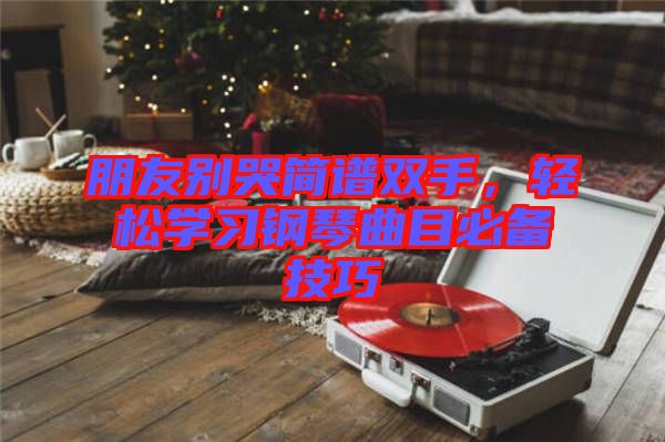 朋友別哭簡譜雙手，輕松學(xué)習(xí)鋼琴曲目必備技巧