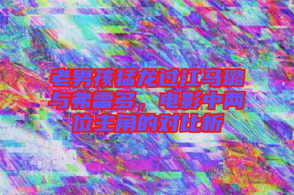 老男孩猛龍過江馬璐與弗雷多,電影中兩位主角的對比析