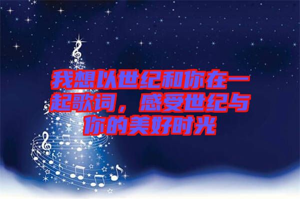 我想以世紀和你在一起歌詞,感受世紀與你的美好時光