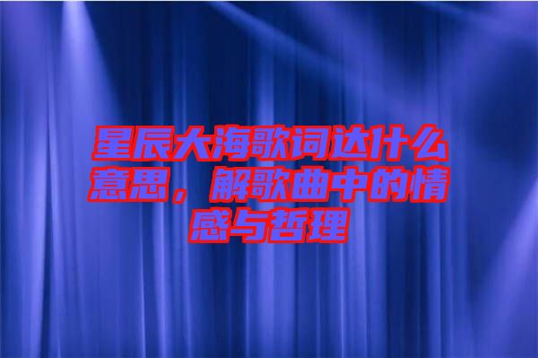 星辰大海歌詞達什么意思,解歌曲中的情感與哲理