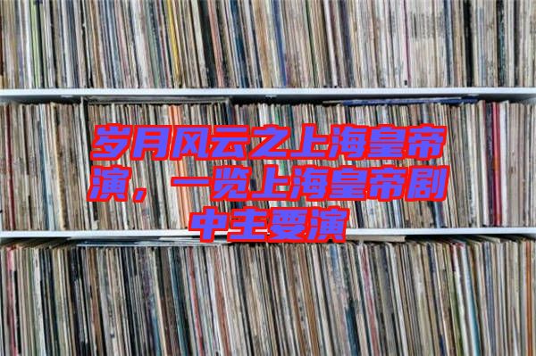 歲月風云之上海皇帝演,一覽上海皇帝劇中主要演