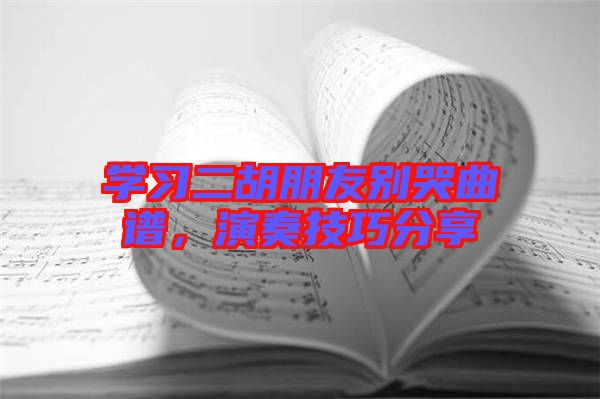 學(xué)習(xí)二胡朋友別哭曲譜,演奏技巧分享