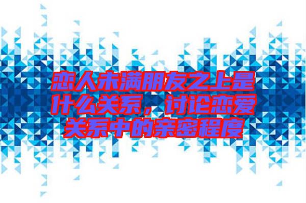 戀人未滿朋友之上是什么關系,討論戀愛關系中的親密程度