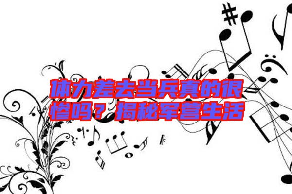 體力差去當兵真的很慘嗎?揭秘軍營生活