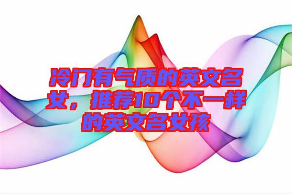 冷門有氣質的英文名女,推薦10個不一樣的英文名女孩