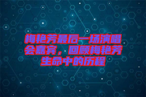 梅艷芳最后一場演唱會嘉賓,回顧梅艷芳生命中的歷程