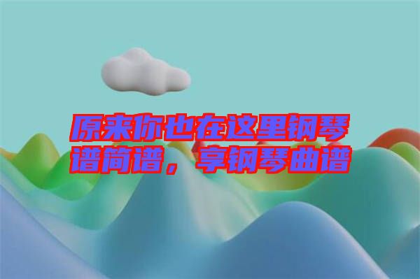 原來你也在這里鋼琴譜簡(jiǎn)譜,享鋼琴曲譜