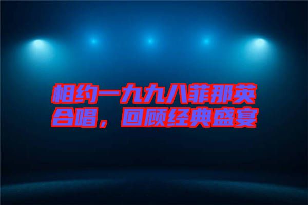 相約一九九八菲那英合唱，回顧經典盛宴