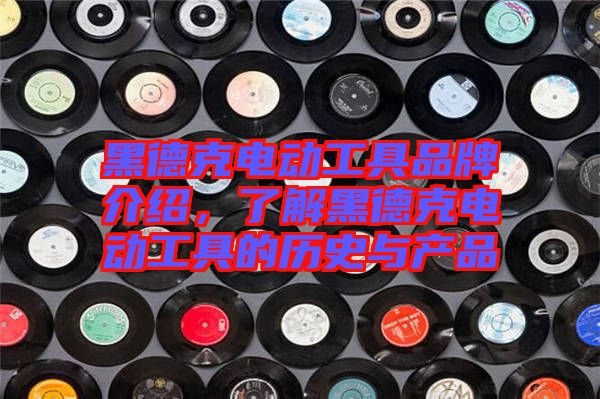 黑德克電動工具品牌介紹,了解黑德克電動工具的歷史與產(chǎn)品