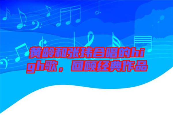 黃齡和張瑋合唱的high歌,回顧經(jīng)典作品