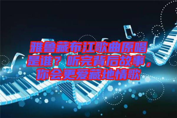 雅魯藏布江歌曲原唱是誰？聽完背后故事，你會更愛藏地情歌