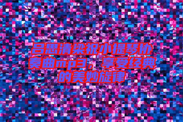 呂思清梁祝小提琴協(xié)奏曲mp3，享受經(jīng)典的美妙旋律