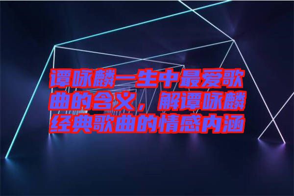 譚詠麟一生中最愛歌曲的含義,解譚詠麟經(jīng)典歌曲的情感內(nèi)涵