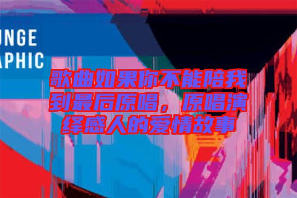歌曲如果你不能陪我到最后原唱,原唱演繹感人的愛情故事
