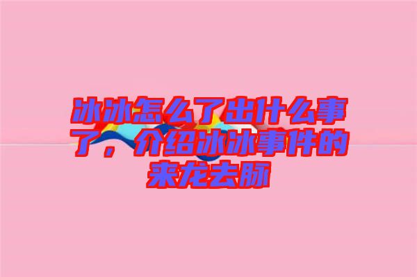 冰冰怎么了出什么事了,介紹冰冰事件的來龍去脈