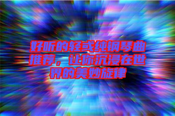 好聽的輕或純鋼琴曲推薦,讓你沉浸在世界的美妙旋律