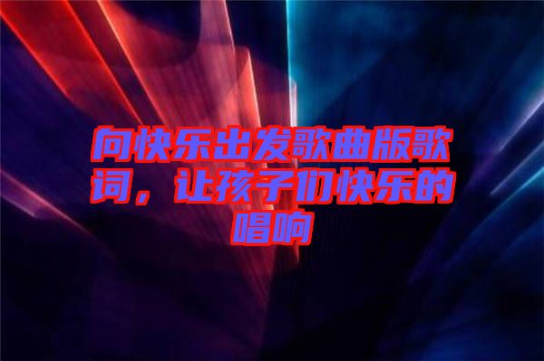向快樂出發(fā)歌曲版歌詞,讓孩子們快樂的唱響