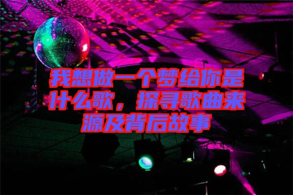 我想做一個夢給你是什么歌,探尋歌曲來源及背后故事