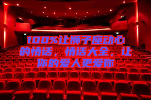 100%讓獅子座動心的情話，情話大全，讓你的愛人更愛你