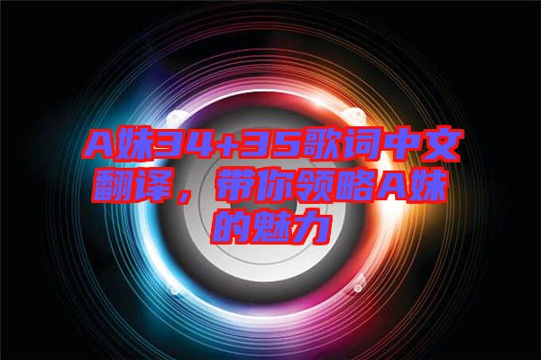 A妹34+35歌詞中文翻譯，帶你領略A妹的魅力