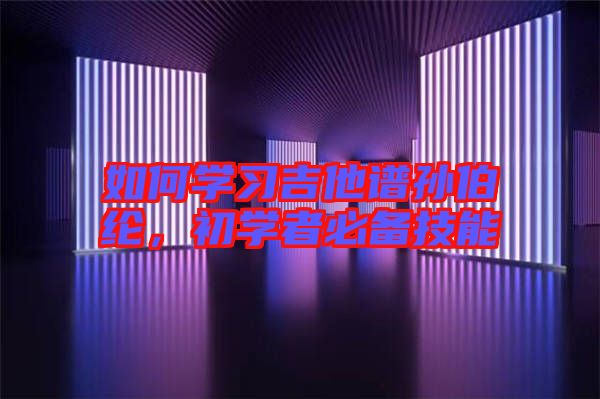 如何學(xué)習(xí)吉他譜孫伯綸,初學(xué)者必備技能