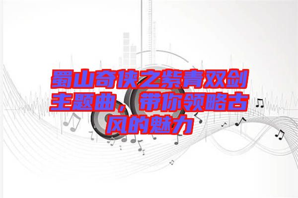 蜀山奇?zhèn)b之紫青雙劍主題曲,帶你領(lǐng)略古風(fēng)的魅力