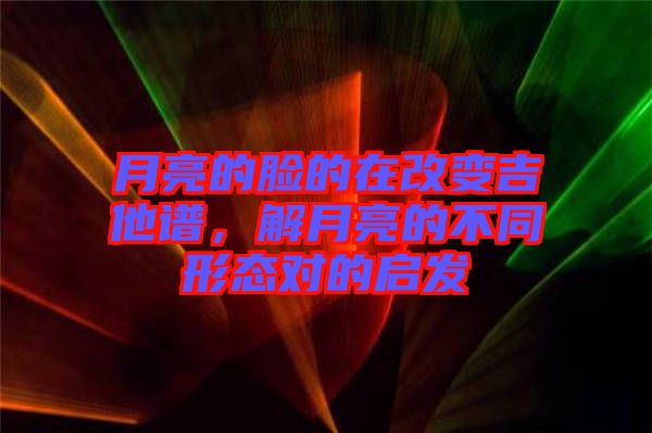 月亮的臉的在改變吉他譜，解月亮的不同形態對的啟發