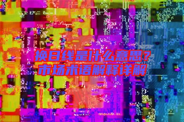 換日線是什么意思?市場術語解釋詳解