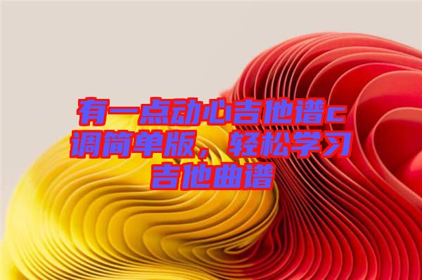 有一點動心吉他譜c調簡單版,輕松學習吉他曲譜