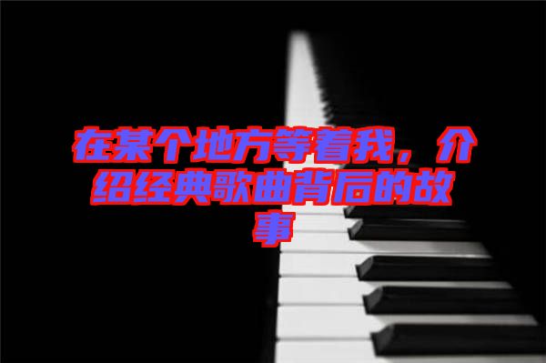 在某個地方等著我,介紹經典歌曲背后的故事