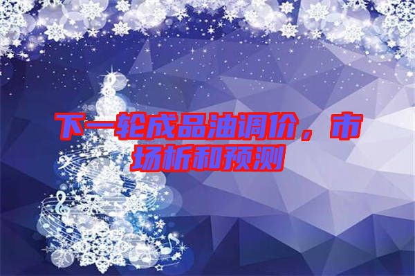 下一輪成品油調(diào)價,市場析和預(yù)測