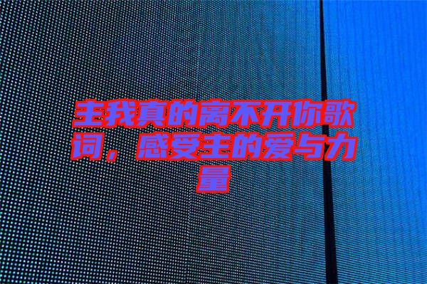 主我真的離不開你歌詞,感受主的愛與力量