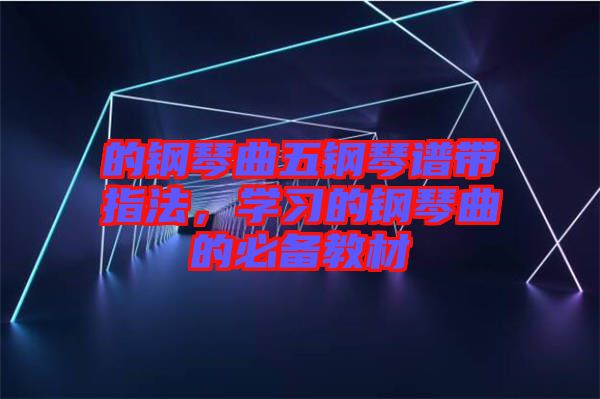 的鋼琴曲五鋼琴譜帶指法,學習的鋼琴曲的必備教材