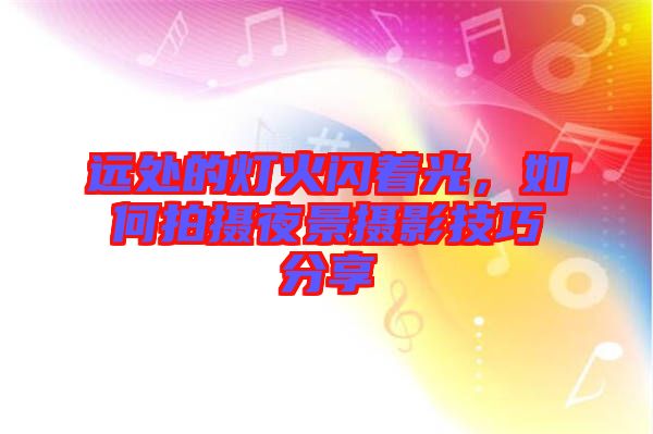 遠(yuǎn)處的燈火閃著光,如何拍攝夜景攝影技巧分享
