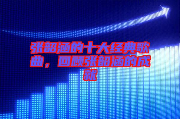 張韶涵的十大經典歌曲,回顧張韶涵的成就