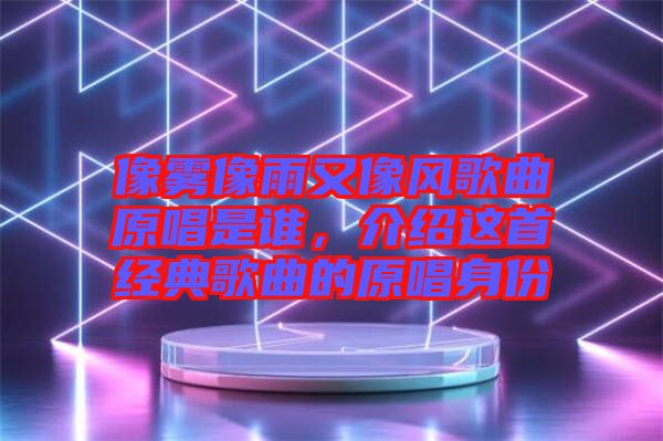 像霧像雨又像風(fēng)歌曲原唱是誰,介紹這首經(jīng)典歌曲的原唱身份